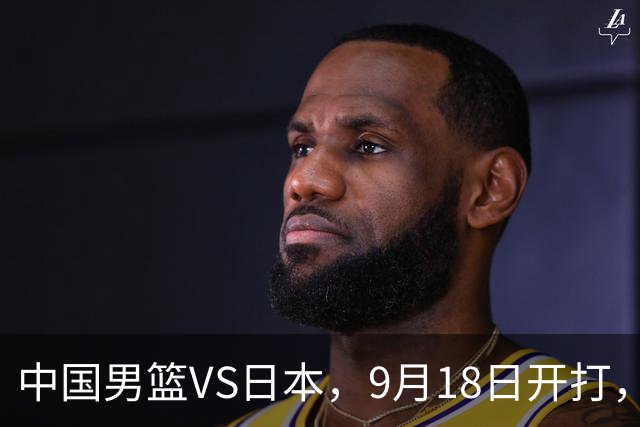 中国男篮VS日本，9月18日开打，CCTV5现场直播！一场无需动员的对决